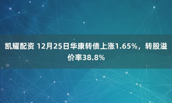 凯耀配资 12月25日华康转债上涨1.65%，转股溢价率38.8%