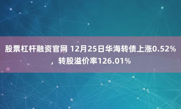 股票杠杆融资官网 12月25日华海转债上涨0.52%，转股溢价率126.01%