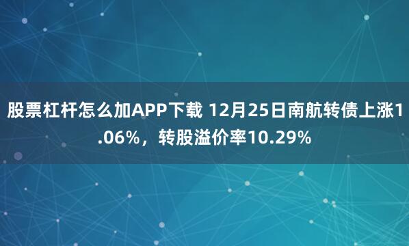 股票杠杆怎么加APP下载 12月25日南航转债上涨1.06%，转股溢价率10.29%
