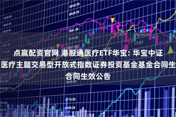 点赢配资官网 港股通医疗ETF华宝: 华宝中证港股通医疗主题交易型开放式指数证券投资基金基金合同生效公告