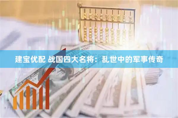建宝优配 战国四大名将：乱世中的军事传奇