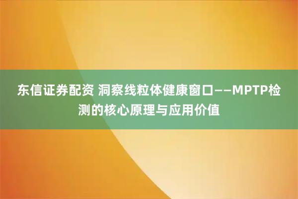 东信证券配资 洞察线粒体健康窗口——MPTP检测的核心原理与应用价值