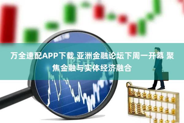 万全速配APP下载 亚洲金融论坛下周一开幕 聚焦金融与实体经济融合