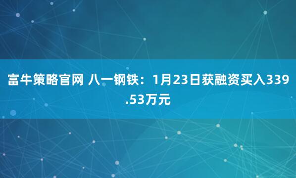 富牛策略官网 八一钢铁：1月23日获融资买入339.53万元