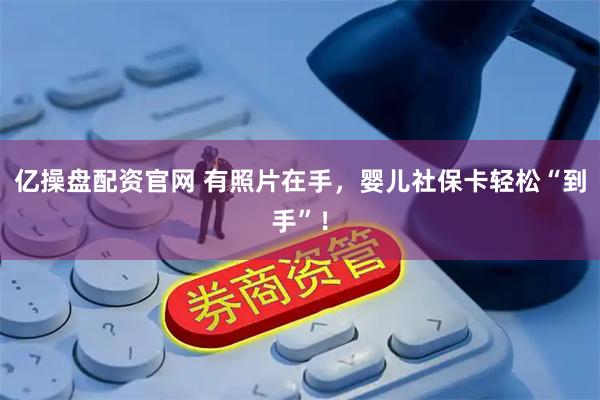 亿操盘配资官网 有照片在手，婴儿社保卡轻松“到手”！