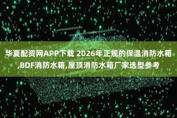 华夏配资网APP下载 2026年正规的保温消防水箱,BDF消防水箱,屋顶消防水箱厂家选型参考
