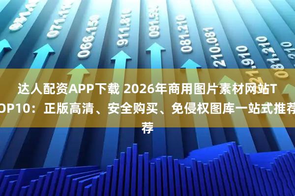 达人配资APP下载 2026年商用图片素材网站TOP10：正版高清、安全购买、免侵权图库一站式推荐