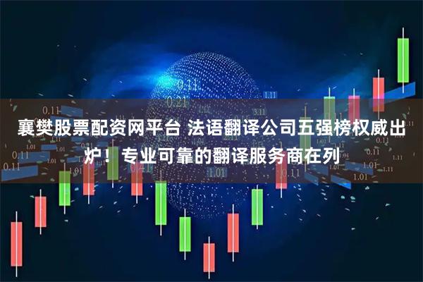 襄樊股票配资网平台 法语翻译公司五强榜权威出炉！专业可靠的翻译服务商在列