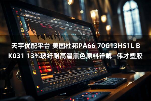 天宇优配平台 美国杜邦PA66 70G13HS1L BK031 13%玻纤耐高温黑色原料详解—伟才塑胶