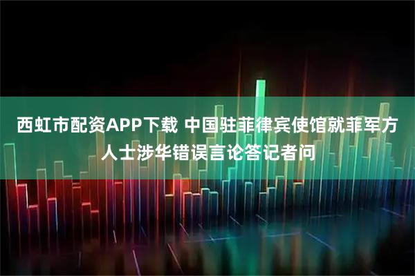 西虹市配资APP下载 中国驻菲律宾使馆就菲军方人士涉华错误言论答记者问