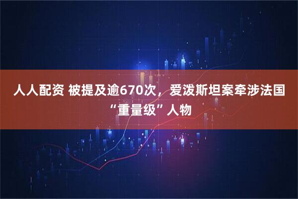 人人配资 被提及逾670次，爱泼斯坦案牵涉法国“重量级”人物