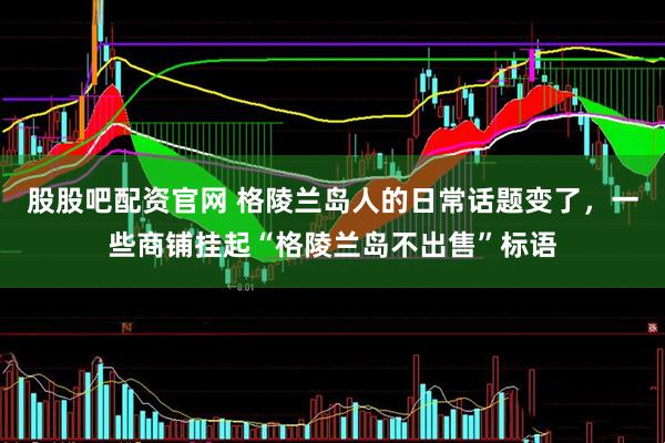 股股吧配资官网 格陵兰岛人的日常话题变了，一些商铺挂起“格陵兰岛不出售”标语