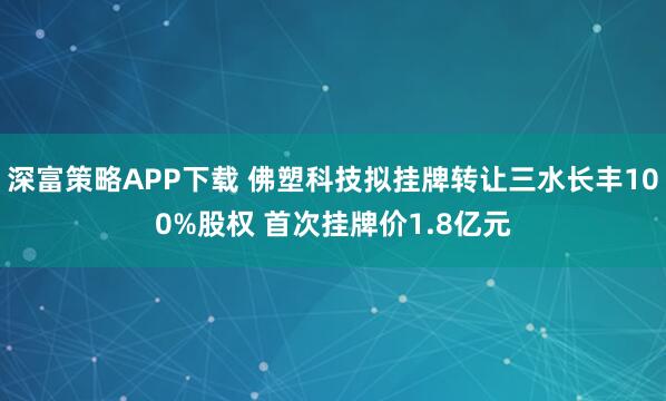 深富策略APP下载 佛塑科技拟挂牌转让三水长丰100%股权 首次挂牌价1.8亿元