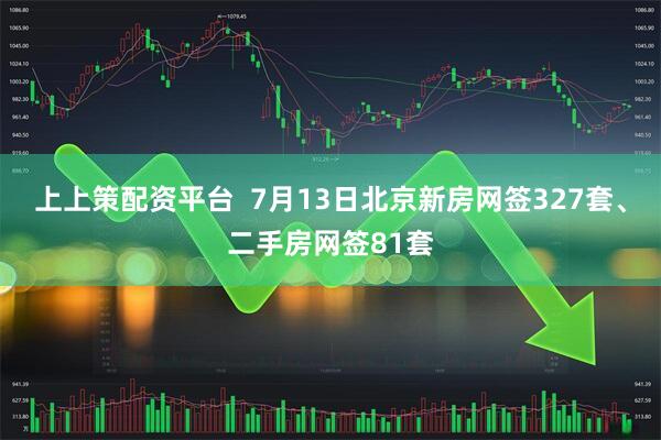 上上策配资平台  7月13日北京新房网签327套、二手房网签81套