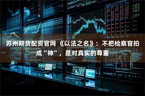 苏州期货配资官网 《以法之名》：不把检察官拍成“神”，是对真实的尊重