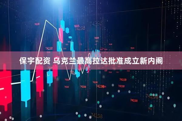 保宇配资 乌克兰最高拉达批准成立新内阁