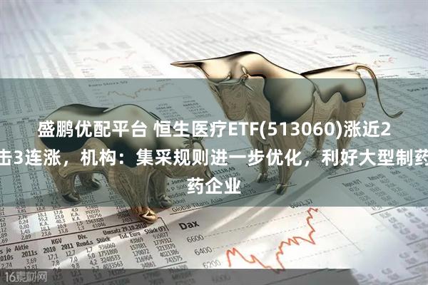 盛鹏优配平台 恒生医疗ETF(513060)涨近2%冲击3连涨，机构：集采规则进一步优化，利好大型制药企业