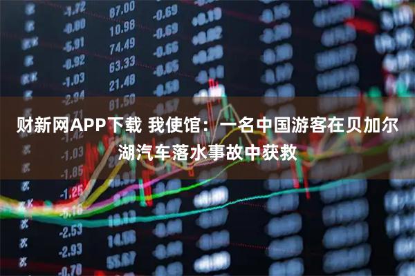 财新网APP下载 我使馆：一名中国游客在贝加尔湖汽车落水事故中获救