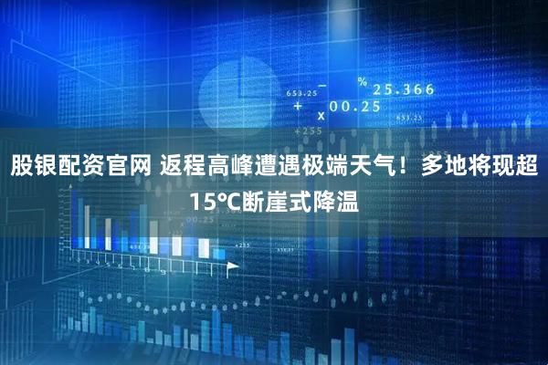 股银配资官网 返程高峰遭遇极端天气！多地将现超15℃断崖式降温