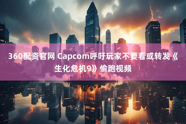 360配资官网 Capcom呼吁玩家不要看或转发《生化危机9》偷跑视频