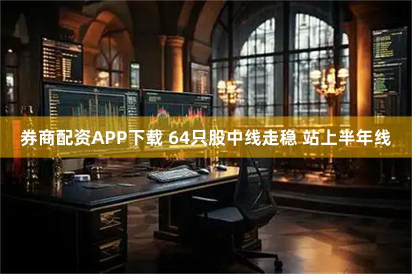 券商配资APP下载 64只股中线走稳 站上半年线