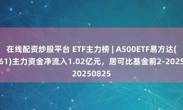 在线配资炒股平台 ETF主力榜 | A500ETF易方达(159361)主力资金净流入1.02亿元，居可比基金前2-20250825