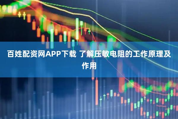 百姓配资网APP下载 了解压敏电阻的工作原理及作用