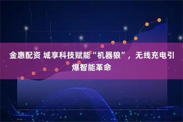 金惠配资 城享科技赋能“机器狼”，无线充电引爆智能革命