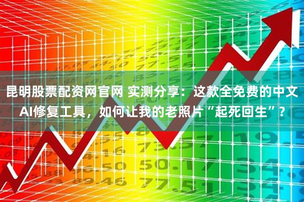 昆明股票配资网官网 实测分享：这款全免费的中文AI修复工具，如何让我的老照片“起死回生”？
