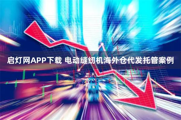 启灯网APP下载 电动缝纫机海外仓代发托管案例