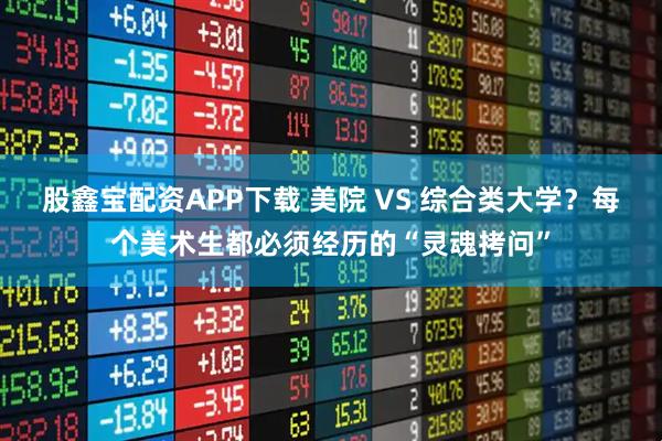 股鑫宝配资APP下载 美院 VS 综合类大学？每个美术生都必须经历的“灵魂拷问”