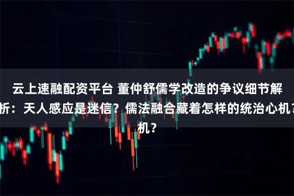 云上速融配资平台 董仲舒儒学改造的争议细节解析：天人感应是迷信？儒法融合藏着怎样的统治心机？