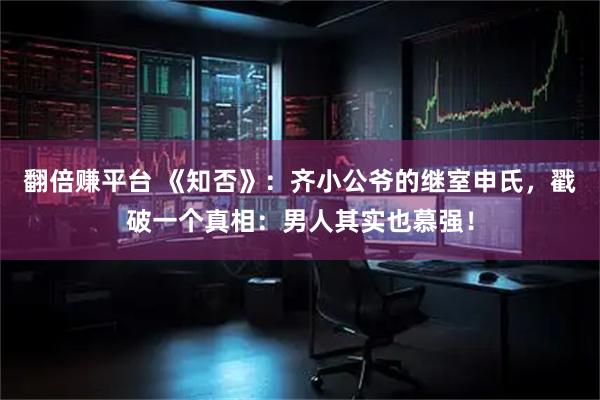 翻倍赚平台 《知否》：齐小公爷的继室申氏，戳破一个真相：男人其实也慕强！