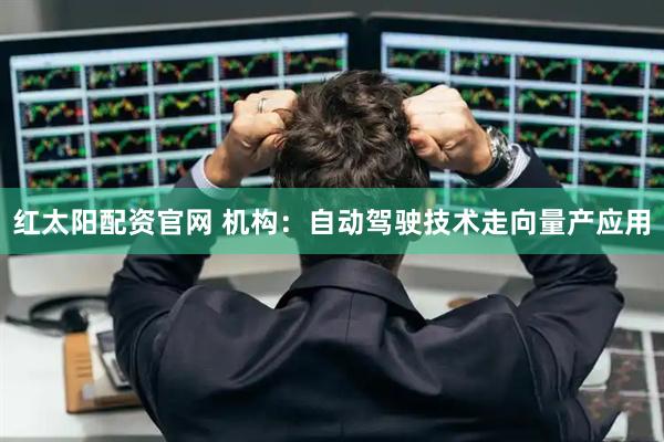 红太阳配资官网 机构：自动驾驶技术走向量产应用