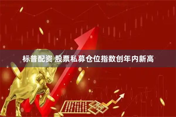 标普配资 股票私募仓位指数创年内新高