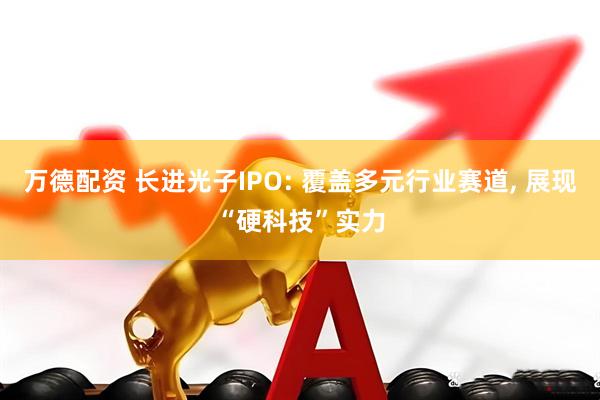 万德配资 长进光子IPO: 覆盖多元行业赛道, 展现“硬科技”实力