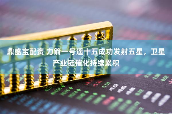 鼎盛宝配资 力箭一号遥十五成功发射五星，卫星产业链催化持续累积